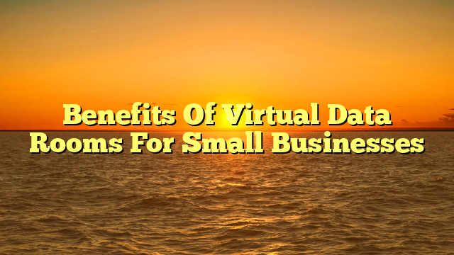 Benefits Of Virtual Data Rooms For Small Businesses 